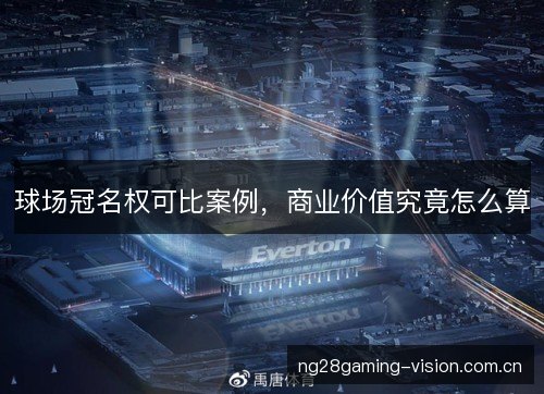 球场冠名权可比案例，商业价值究竟怎么算