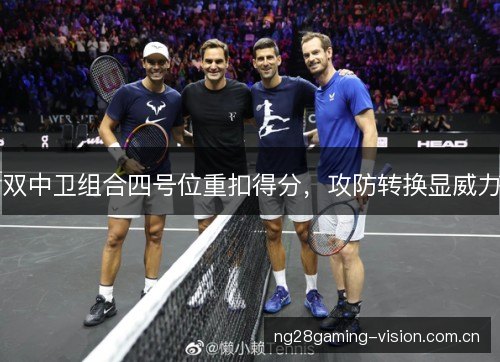 双中卫组合四号位重扣得分，攻防转换显威力