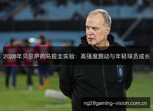 2026年贝尔萨的乌拉圭实验:高强度跑动与年轻球员成长 2026年贝尔萨的乌拉圭实验:高强度跑动与年轻球员成长